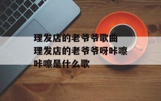 理发店的老爷爷歌曲 理发店的老爷爷呀咔嚓咔嚓是什么歌