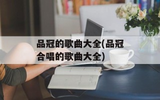 品冠的歌曲大全(品冠合唱的歌曲大全)