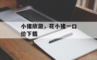 小猪旅游，花小猪一口价下载