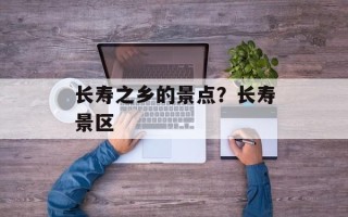 长寿之乡的景点？长寿景区