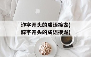 诈字开头的成语接龙(辞字开头的成语接龙)