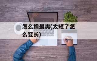 怎么撸最爽(太短了怎么变长)