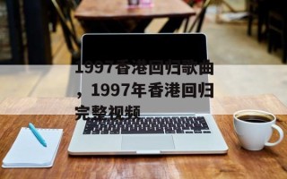 1997香港回归歌曲，1997年香港回归完整视频