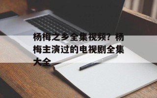 杨梅之乡全集视频？杨梅主演过的电视剧全集大全
