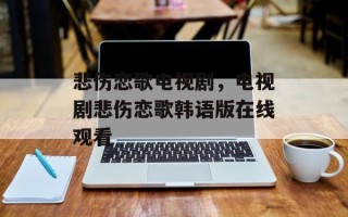 悲伤恋歌电视剧，电视剧悲伤恋歌韩语版在线观看