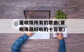 董明珠所有的歌曲(董明珠最好听的十首歌)