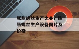 膨胀螺丝生产之乡？膨胀螺丝生产设备图片及价格