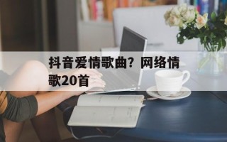 抖音爱情歌曲？网络情歌20首