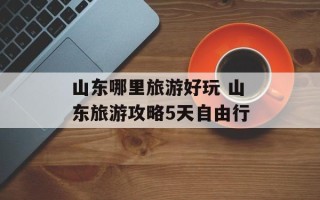 山东哪里旅游好玩 山东旅游攻略5天自由行