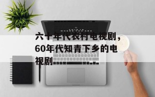 六十年代农村电视剧，60年代知青下乡的电视剧
