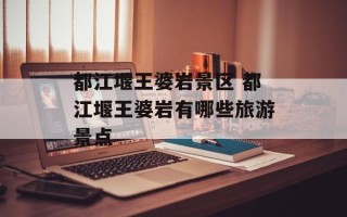 都江堰王婆岩景区 都江堰王婆岩有哪些旅游景点