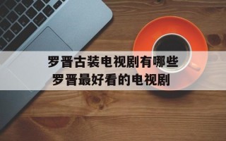 罗晋古装电视剧有哪些 罗晋最好看的电视剧