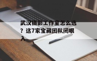 武汉摄影工作室怎么选？这7家宝藏团队闭眼入