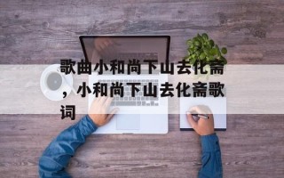 歌曲小和尚下山去化斋，小和尚下山去化斋歌词