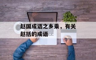 赵国成语之乡乘，有关赵括的成语