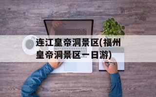 连江皇帝洞景区(福州皇帝洞景区一日游)