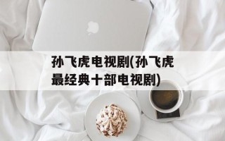 孙飞虎电视剧(孙飞虎最经典十部电视剧)