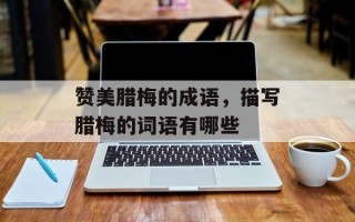 赞美腊梅的成语，描写腊梅的词语有哪些