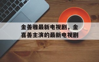金善雅最新电视剧，金喜善主演的最新电视剧