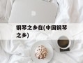 钢琴之乡在(中国钢琴之乡)