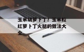 玉米胡萝卜丁？玉米粒红萝卜丁火腿的做法大全