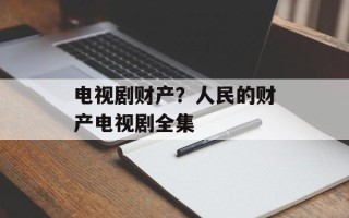 电视剧财产？人民的财产电视剧全集