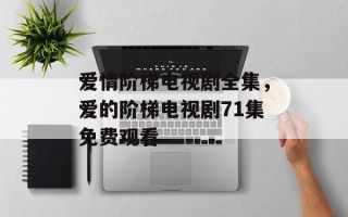 爱情阶梯电视剧全集，爱的阶梯电视剧71集免费观看