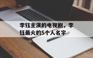 李钰主演的电视剧，李钰最火的5个人名字