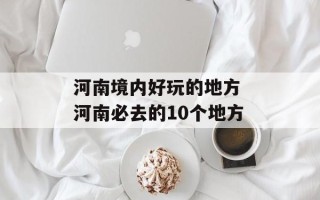 河南境内好玩的地方 河南必去的10个地方