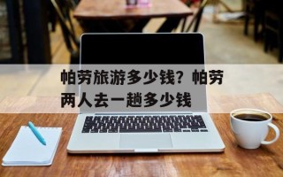 帕劳旅游多少钱？帕劳两人去一趟多少钱