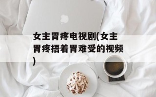 女主胃疼电视剧(女主胃疼捂着胃难受的视频)