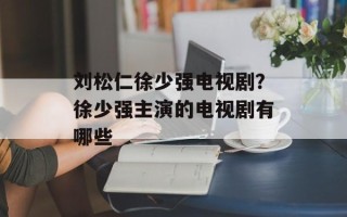 刘松仁徐少强电视剧？徐少强主演的电视剧有哪些