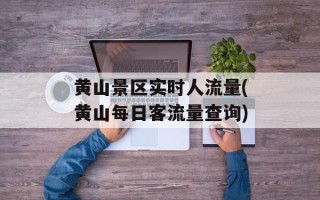 黄山景区实时人流量(黄山每日客流量查询)