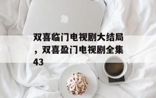 双喜临门电视剧大结局，双喜盈门电视剧全集43