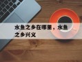 水鱼之乡在哪里，水鱼之乡兴义