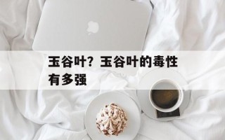 玉谷叶？玉谷叶的毒性有多强