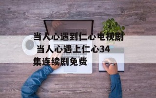 当人心遇到仁心电视剧 当人心遇上仁心34集连续剧免费