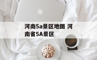 河南5a景区地图 河南省5A景区
