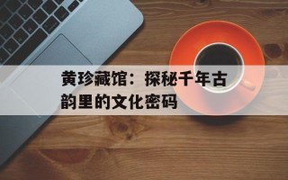 黄珍藏馆：探秘千年古韵里的文化密码