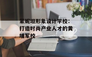 蒙妮坦形象设计学校：打造时尚产业人才的黄埔军校