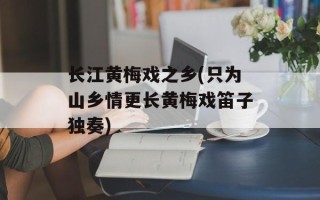 长江黄梅戏之乡(只为山乡情更长黄梅戏笛子独奏)