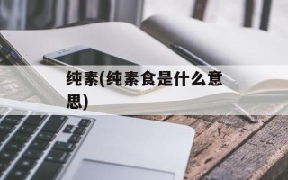 纯素(纯素食是什么意思)