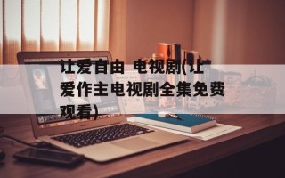 让爱自由 电视剧(让爱作主电视剧全集免费观看)