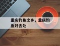重庆钓鱼之乡，重庆钓鱼好去处