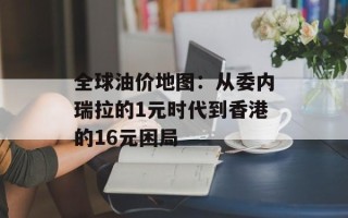 全球油价地图：从委内瑞拉的1元时代到香港的16元困局