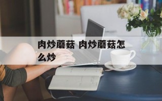 肉炒蘑菇 肉炒蘑菇怎么炒