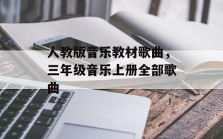 人教版音乐教材歌曲，三年级音乐上册全部歌曲