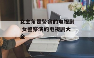 女主角是警察的电视剧 女警察演的电视剧大全