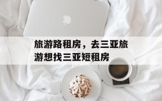 旅游路租房，去三亚旅游想找三亚短租房