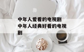中年人爱看的电视剧 中年人经典好看的电视剧